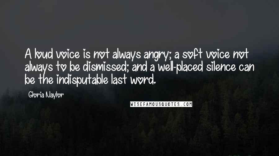 Gloria Naylor Quotes: A loud voice is not always angry; a soft voice not always to be dismissed; and a well-placed silence can be the indisputable last word.