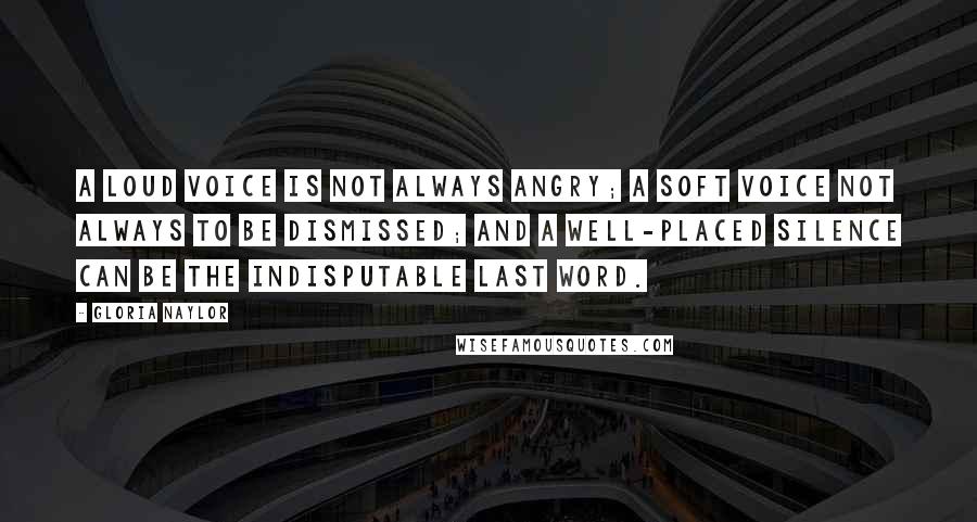 Gloria Naylor Quotes: A loud voice is not always angry; a soft voice not always to be dismissed; and a well-placed silence can be the indisputable last word.