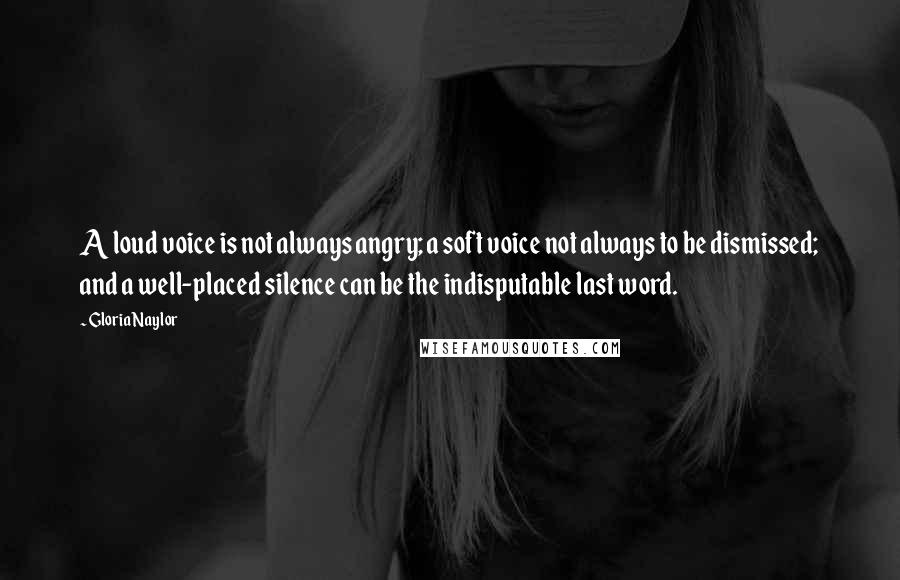 Gloria Naylor Quotes: A loud voice is not always angry; a soft voice not always to be dismissed; and a well-placed silence can be the indisputable last word.