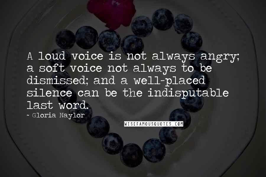 Gloria Naylor Quotes: A loud voice is not always angry; a soft voice not always to be dismissed; and a well-placed silence can be the indisputable last word.