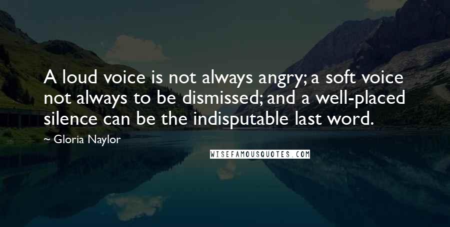 Gloria Naylor Quotes: A loud voice is not always angry; a soft voice not always to be dismissed; and a well-placed silence can be the indisputable last word.