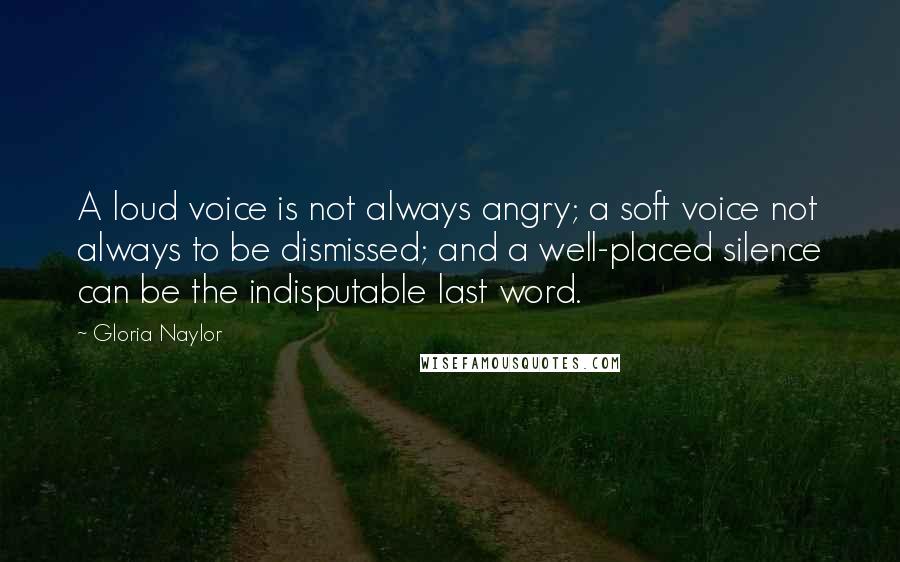 Gloria Naylor Quotes: A loud voice is not always angry; a soft voice not always to be dismissed; and a well-placed silence can be the indisputable last word.