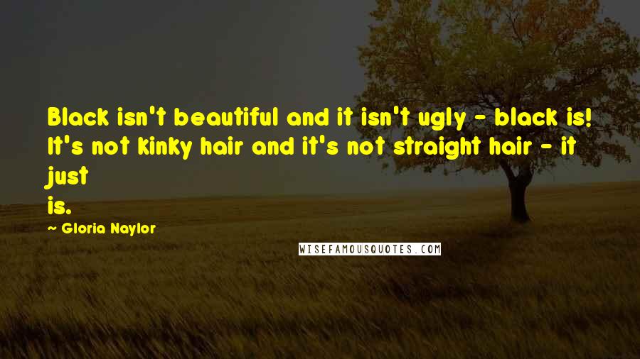 Gloria Naylor Quotes: Black isn't beautiful and it isn't ugly - black is! It's not kinky hair and it's not straight hair - it just is.