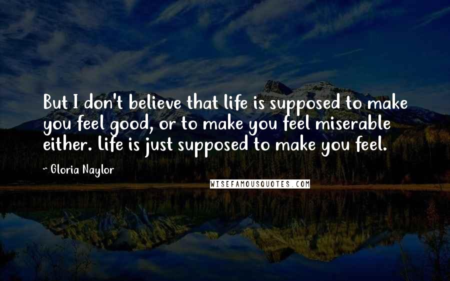 Gloria Naylor Quotes: But I don't believe that life is supposed to make you feel good, or to make you feel miserable either. Life is just supposed to make you feel.