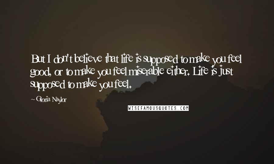 Gloria Naylor Quotes: But I don't believe that life is supposed to make you feel good, or to make you feel miserable either. Life is just supposed to make you feel.
