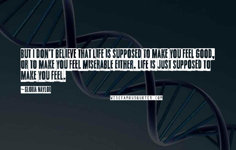Gloria Naylor Quotes: But I don't believe that life is supposed to make you feel good, or to make you feel miserable either. Life is just supposed to make you feel.