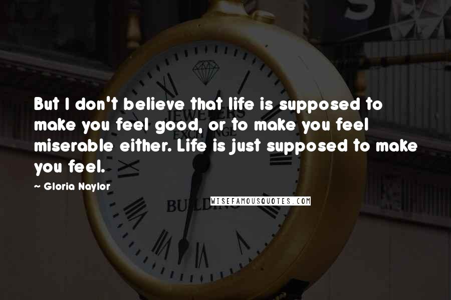 Gloria Naylor Quotes: But I don't believe that life is supposed to make you feel good, or to make you feel miserable either. Life is just supposed to make you feel.
