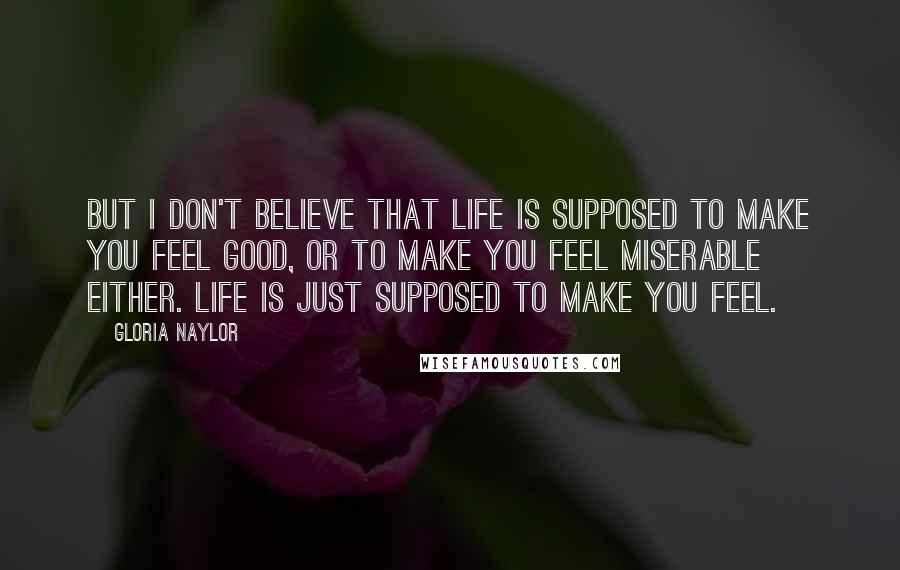 Gloria Naylor Quotes: But I don't believe that life is supposed to make you feel good, or to make you feel miserable either. Life is just supposed to make you feel.