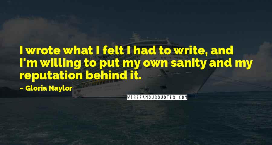 Gloria Naylor Quotes: I wrote what I felt I had to write, and I'm willing to put my own sanity and my reputation behind it.