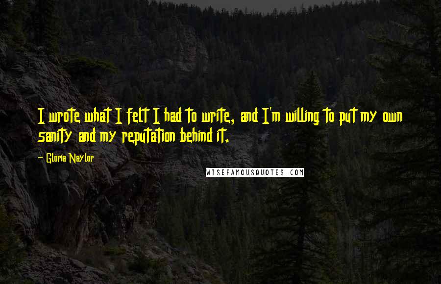 Gloria Naylor Quotes: I wrote what I felt I had to write, and I'm willing to put my own sanity and my reputation behind it.