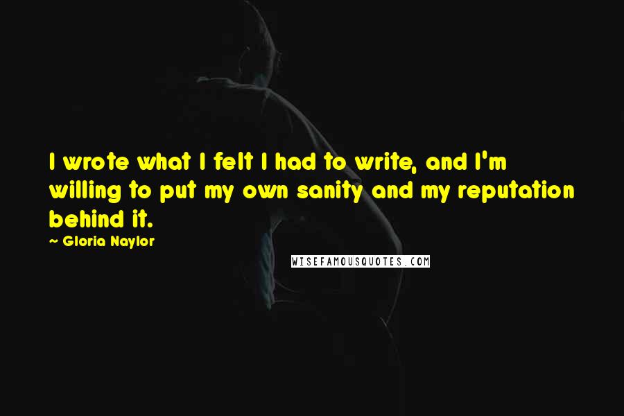 Gloria Naylor Quotes: I wrote what I felt I had to write, and I'm willing to put my own sanity and my reputation behind it.