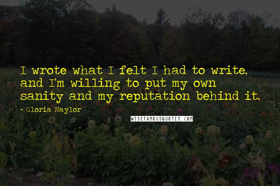 Gloria Naylor Quotes: I wrote what I felt I had to write, and I'm willing to put my own sanity and my reputation behind it.