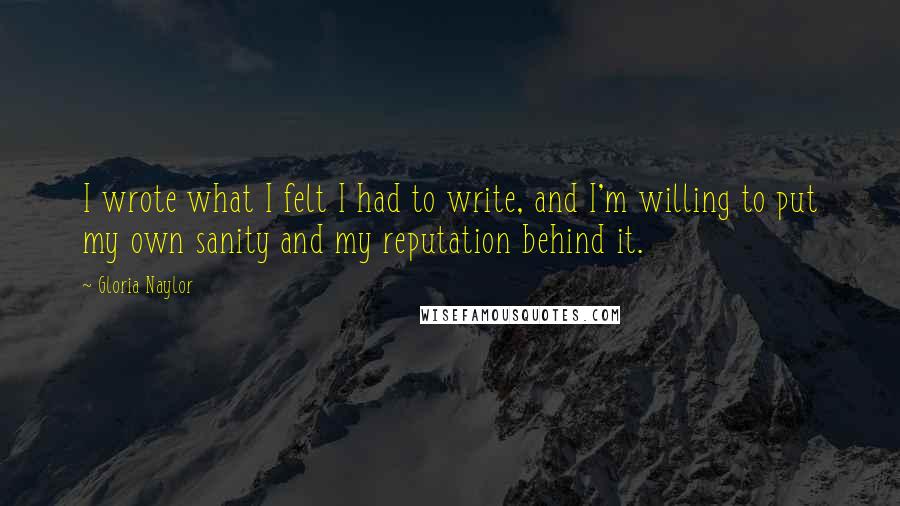 Gloria Naylor Quotes: I wrote what I felt I had to write, and I'm willing to put my own sanity and my reputation behind it.