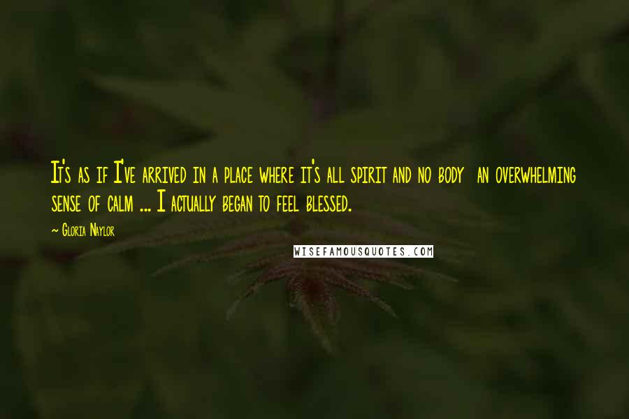 Gloria Naylor Quotes: It's as if I've arrived in a place where it's all spirit and no body  an overwhelming sense of calm ... I actually began to feel blessed.