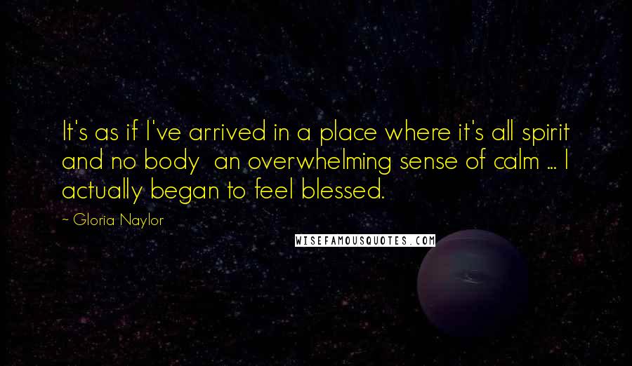 Gloria Naylor Quotes: It's as if I've arrived in a place where it's all spirit and no body  an overwhelming sense of calm ... I actually began to feel blessed.
