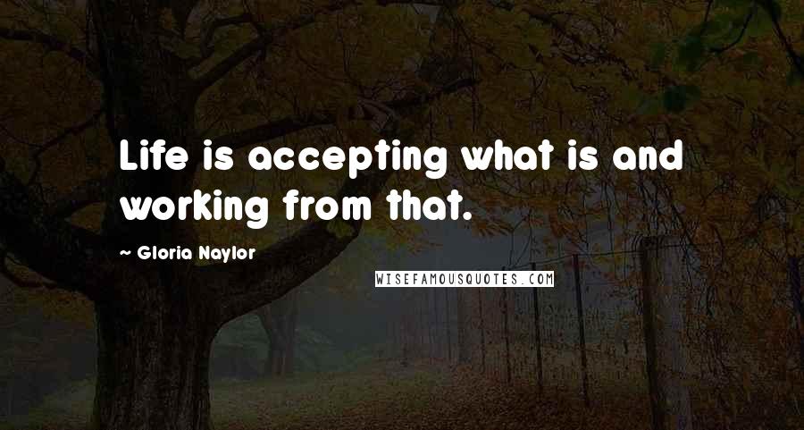 Gloria Naylor Quotes: Life is accepting what is and working from that.