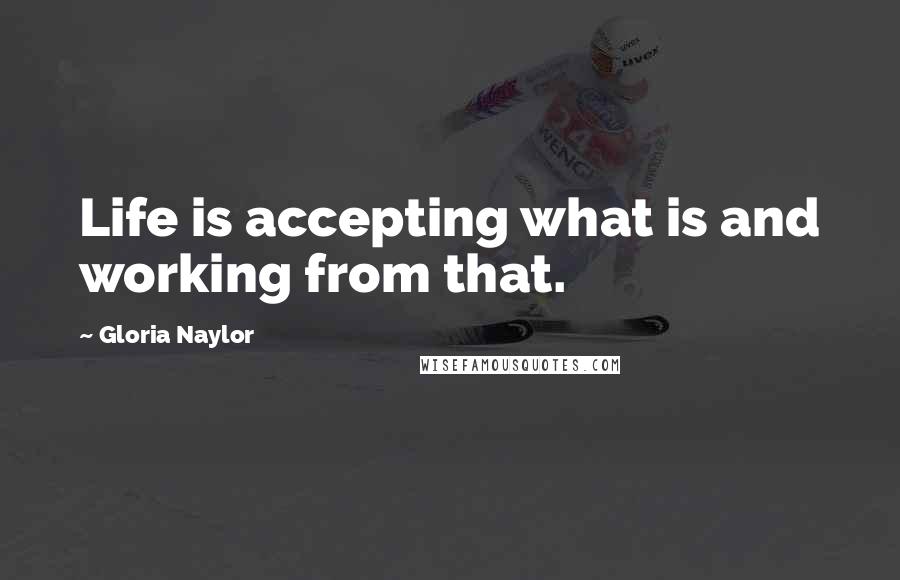 Gloria Naylor Quotes: Life is accepting what is and working from that.