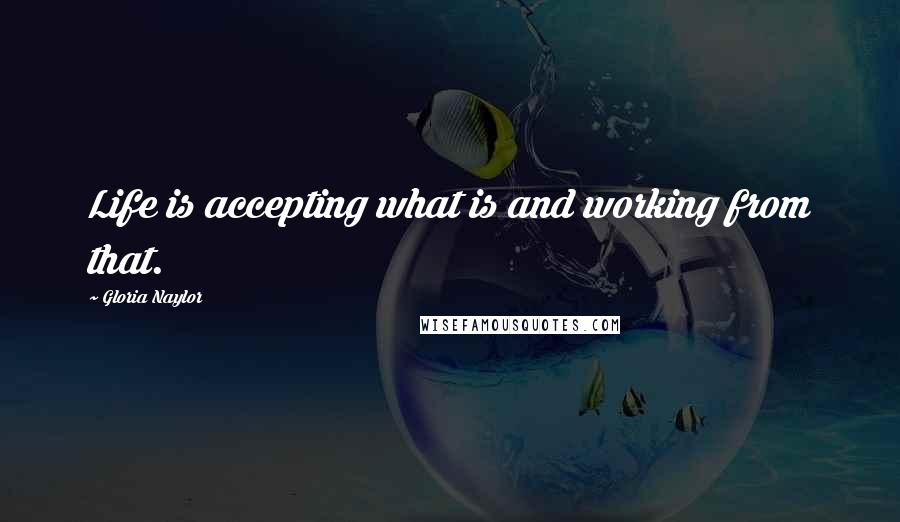 Gloria Naylor Quotes: Life is accepting what is and working from that.