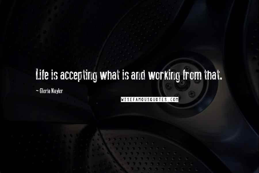 Gloria Naylor Quotes: Life is accepting what is and working from that.