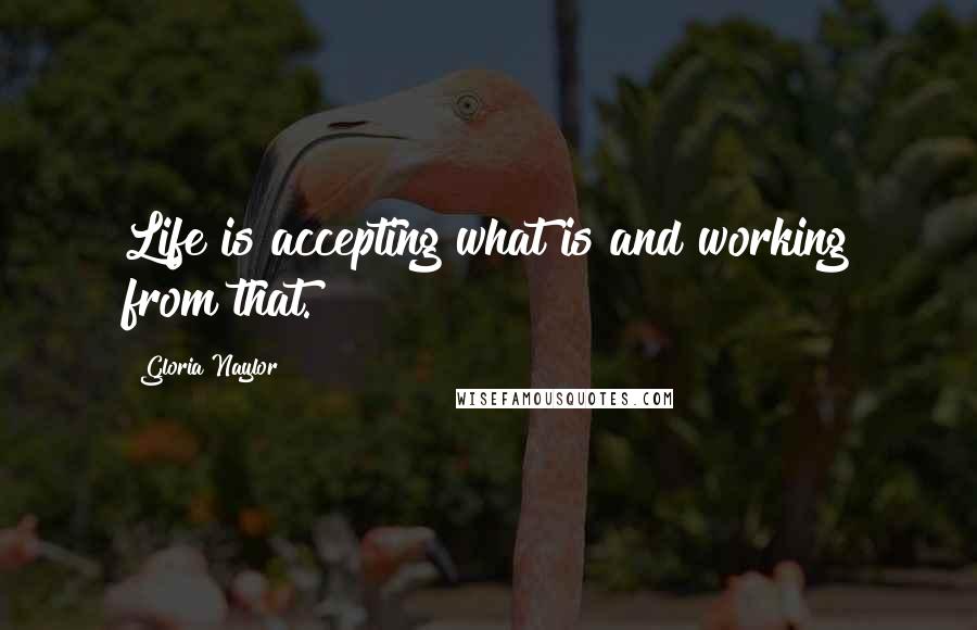 Gloria Naylor Quotes: Life is accepting what is and working from that.