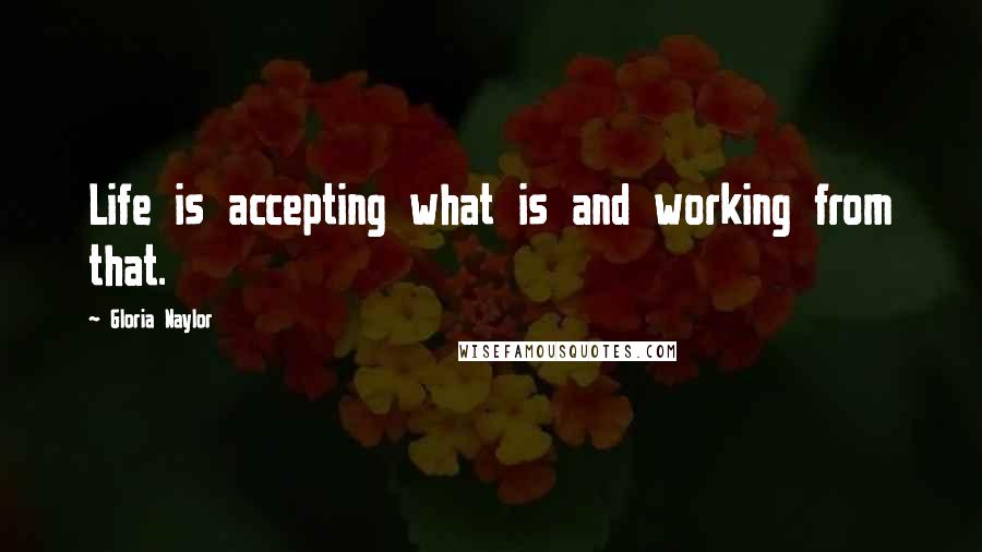 Gloria Naylor Quotes: Life is accepting what is and working from that.