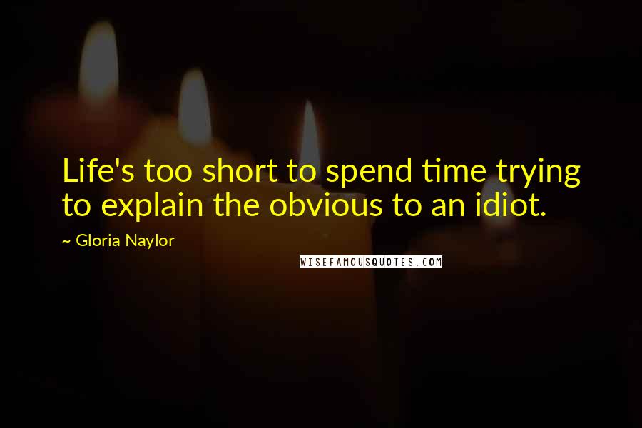 Gloria Naylor Quotes: Life's too short to spend time trying to explain the obvious to an idiot.