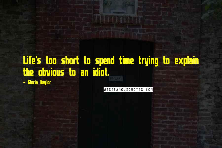 Gloria Naylor Quotes: Life's too short to spend time trying to explain the obvious to an idiot.