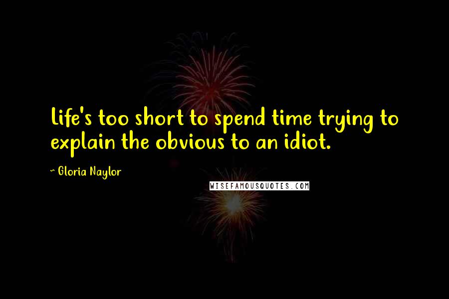 Gloria Naylor Quotes: Life's too short to spend time trying to explain the obvious to an idiot.