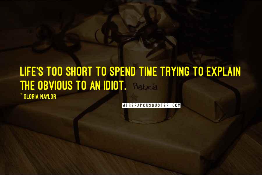 Gloria Naylor Quotes: Life's too short to spend time trying to explain the obvious to an idiot.