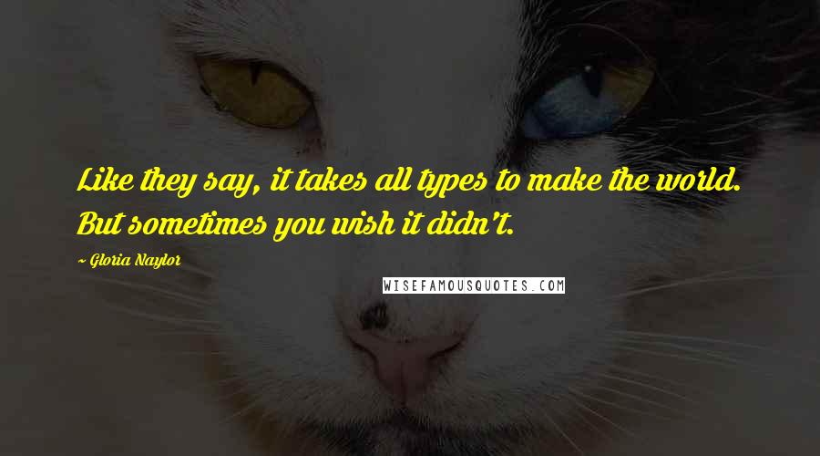 Gloria Naylor Quotes: Like they say, it takes all types to make the world. But sometimes you wish it didn't.