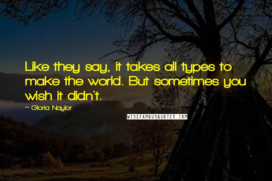 Gloria Naylor Quotes: Like they say, it takes all types to make the world. But sometimes you wish it didn't.