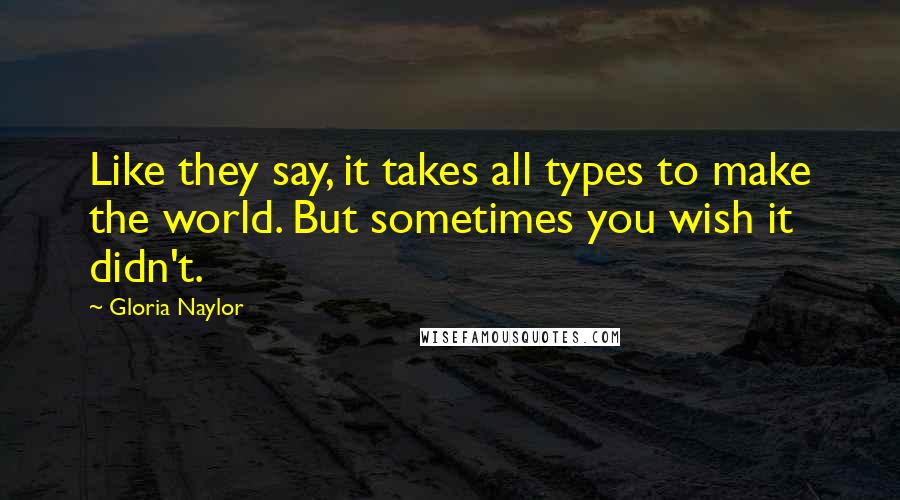 Gloria Naylor Quotes: Like they say, it takes all types to make the world. But sometimes you wish it didn't.