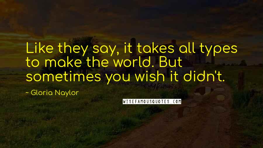 Gloria Naylor Quotes: Like they say, it takes all types to make the world. But sometimes you wish it didn't.