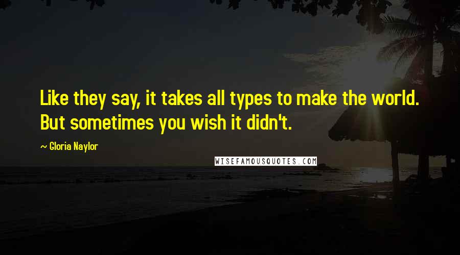 Gloria Naylor Quotes: Like they say, it takes all types to make the world. But sometimes you wish it didn't.