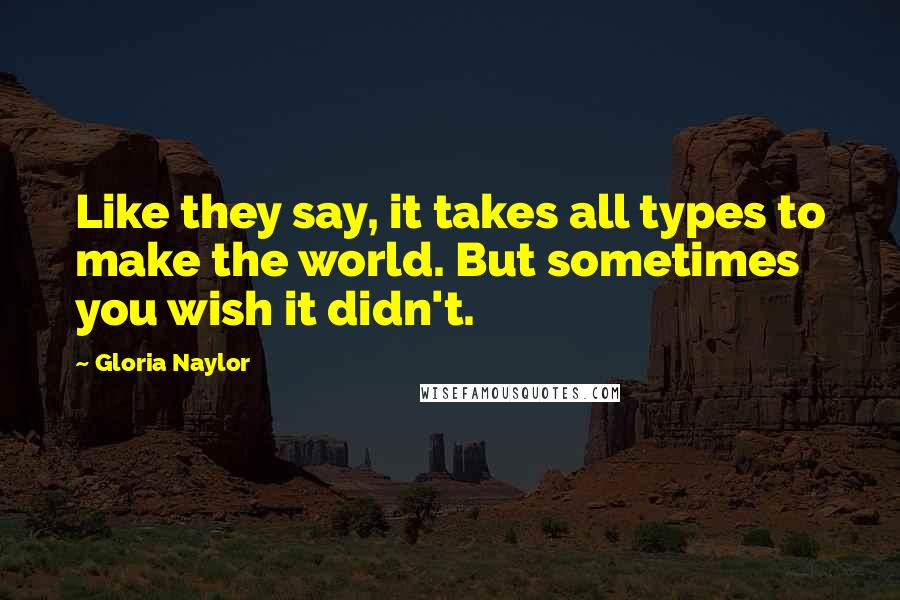 Gloria Naylor Quotes: Like they say, it takes all types to make the world. But sometimes you wish it didn't.