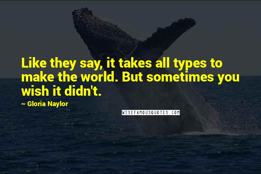 Gloria Naylor Quotes: Like they say, it takes all types to make the world. But sometimes you wish it didn't.