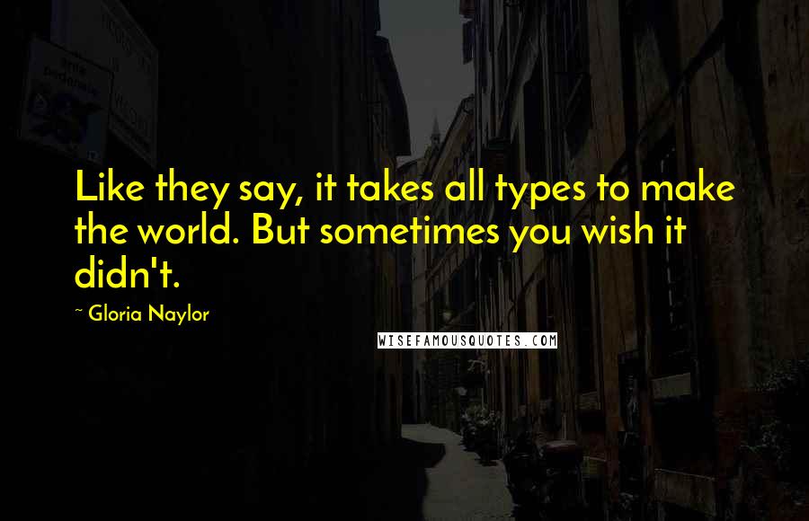 Gloria Naylor Quotes: Like they say, it takes all types to make the world. But sometimes you wish it didn't.