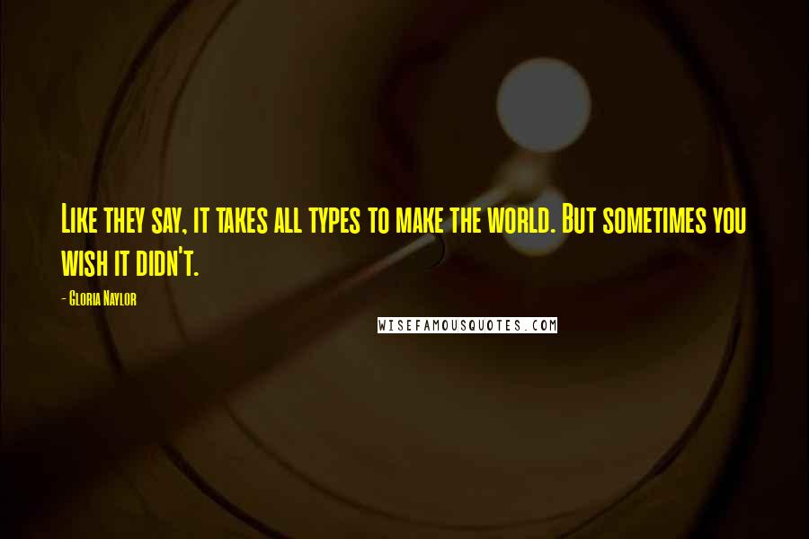 Gloria Naylor Quotes: Like they say, it takes all types to make the world. But sometimes you wish it didn't.