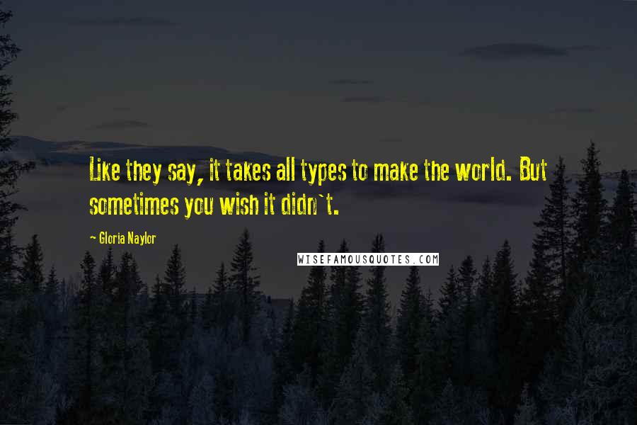 Gloria Naylor Quotes: Like they say, it takes all types to make the world. But sometimes you wish it didn't.