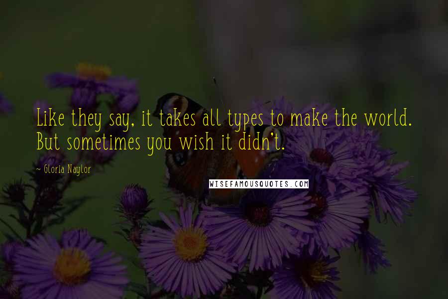 Gloria Naylor Quotes: Like they say, it takes all types to make the world. But sometimes you wish it didn't.