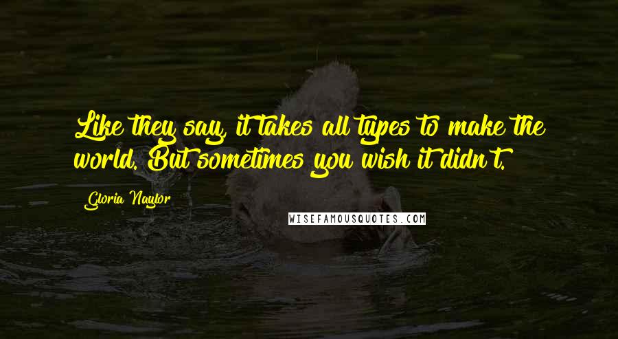 Gloria Naylor Quotes: Like they say, it takes all types to make the world. But sometimes you wish it didn't.