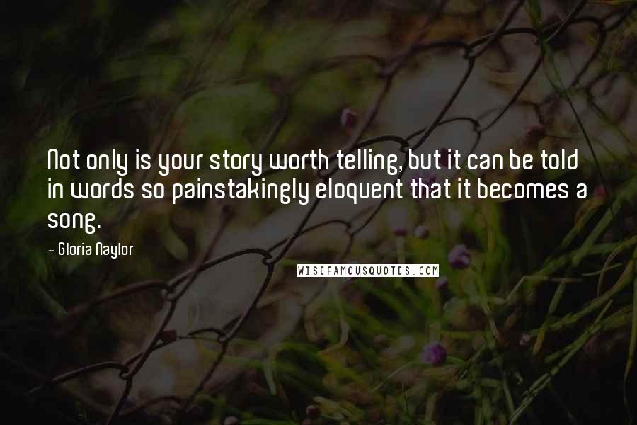 Gloria Naylor Quotes: Not only is your story worth telling, but it can be told in words so painstakingly eloquent that it becomes a song.