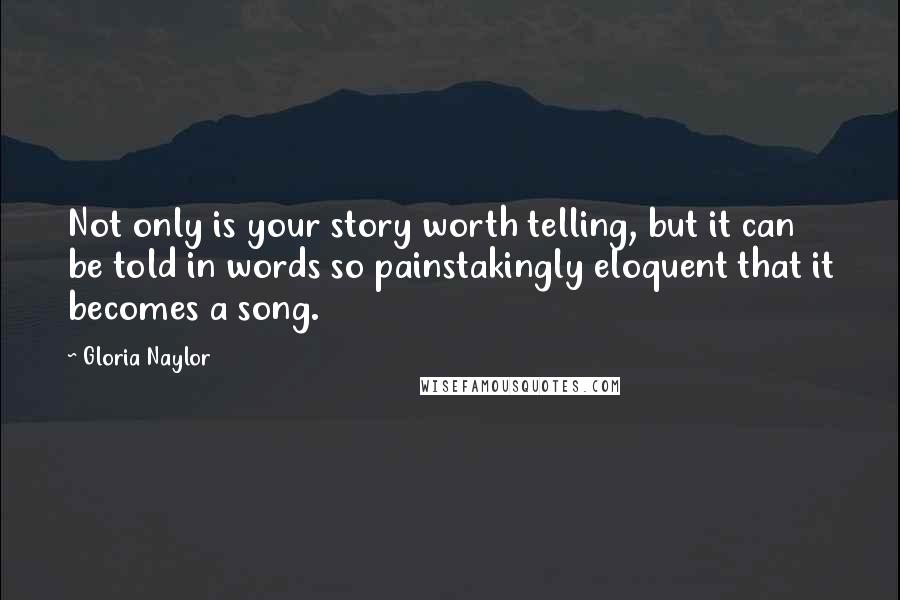 Gloria Naylor Quotes: Not only is your story worth telling, but it can be told in words so painstakingly eloquent that it becomes a song.