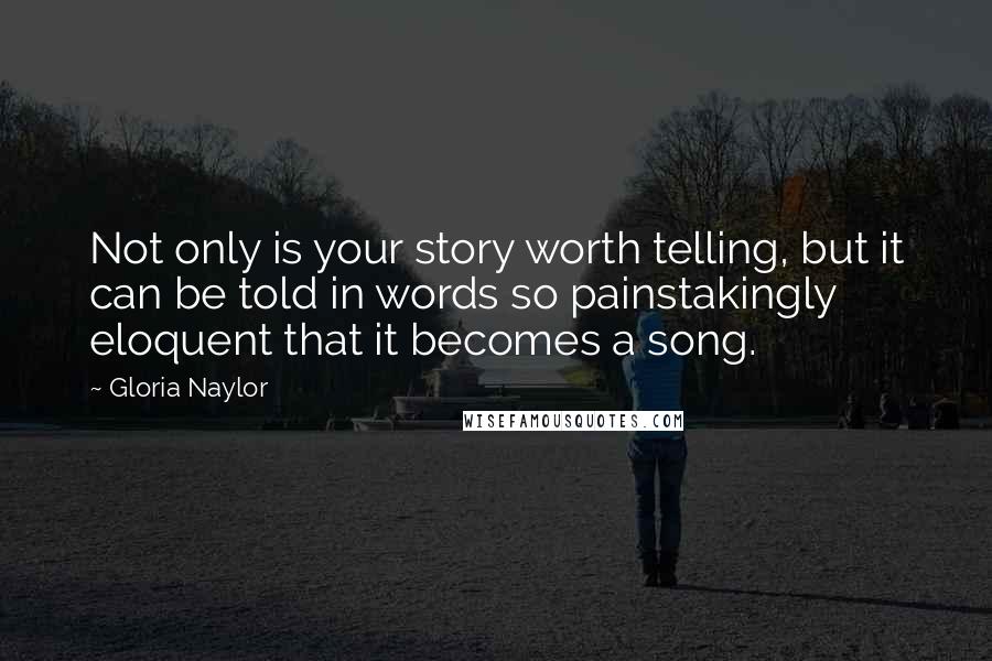 Gloria Naylor Quotes: Not only is your story worth telling, but it can be told in words so painstakingly eloquent that it becomes a song.