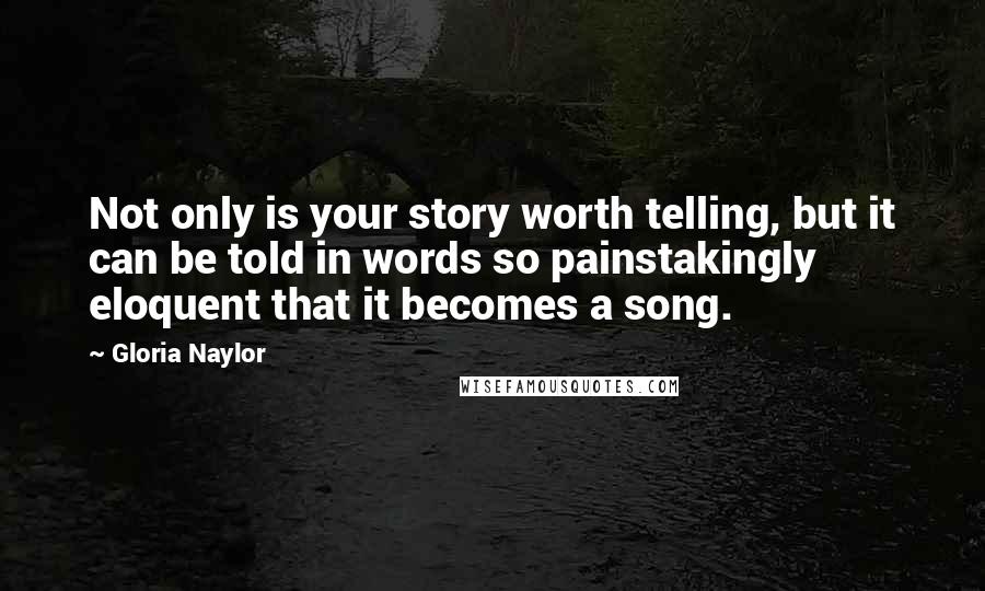 Gloria Naylor Quotes: Not only is your story worth telling, but it can be told in words so painstakingly eloquent that it becomes a song.