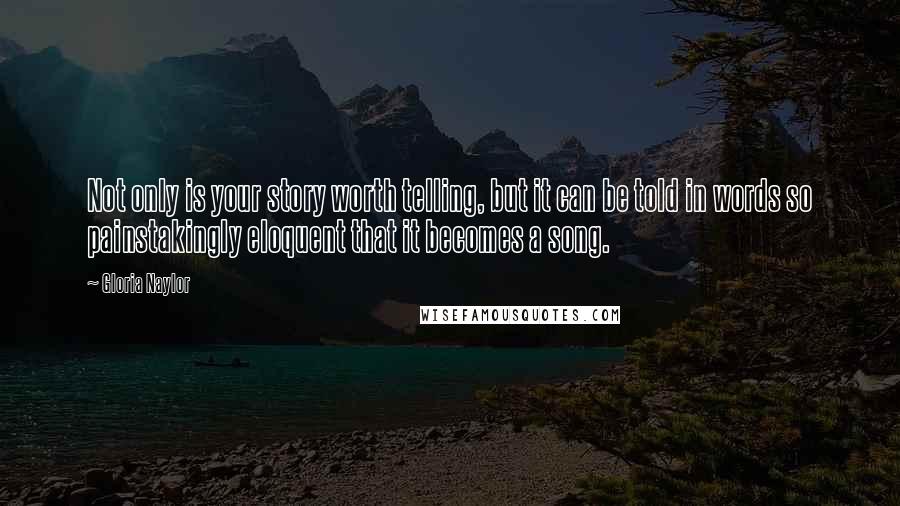 Gloria Naylor Quotes: Not only is your story worth telling, but it can be told in words so painstakingly eloquent that it becomes a song.