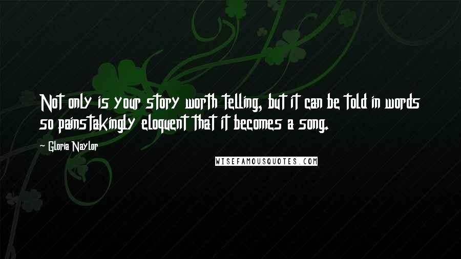 Gloria Naylor Quotes: Not only is your story worth telling, but it can be told in words so painstakingly eloquent that it becomes a song.