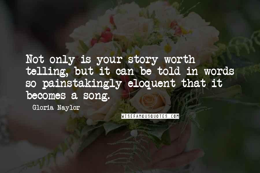 Gloria Naylor Quotes: Not only is your story worth telling, but it can be told in words so painstakingly eloquent that it becomes a song.