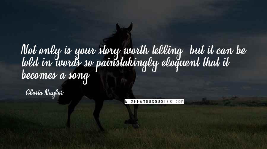 Gloria Naylor Quotes: Not only is your story worth telling, but it can be told in words so painstakingly eloquent that it becomes a song.