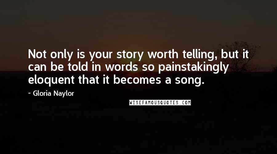 Gloria Naylor Quotes: Not only is your story worth telling, but it can be told in words so painstakingly eloquent that it becomes a song.